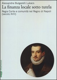La finanza locale sotto tutela. Vol. 1: Regia Corte e comunit&agrave; nel Regno di Napoli (secolo XVII). - Regia Corte e comunit&agrave; nel Regno di Napoli (secolo XVII)