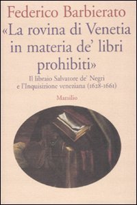 La rovina di Venetia in materia de' libri prohibiti&raquo; - Il libraio Salvatore de' Negri e l'Inquisizione veneziana (1628-1661)