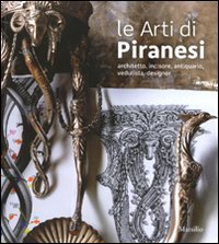 Le arti di Piranesi - Architetto, incisore, antiquario, vedutista, designer. Catalogo della mostra (Venezia, 28 agosto-21 novembre 2010)