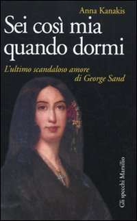 Sei cos&igrave; mia quando dormi - L'ultimo scandaloso amore di George Sand