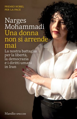 Una donna non si arrende mai. La nostra battaglia per la libert&agrave;, la democrazia e i diritti umani in Iran