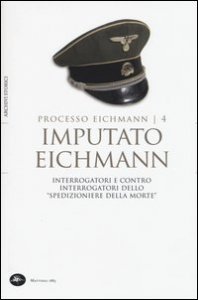 Imputato Eichmann. Interrogatori e contro interrogatori dello &laquo;spedizioniere della morte&raquo;. Processo Eichmann. Vol. 4