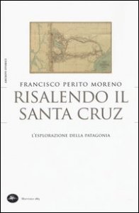 Risalendo il Santa Cruz. L'esplorazione della Patagonia