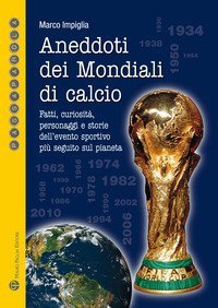 Aneddoti dei mondiali di calcio. Fatti, curiosit&agrave;, personaggi e storiedell'evento sportivo pi&ugrave; seguito sul pianeta
