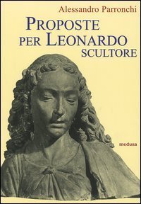 Proposte per Leonardo scultore. Con il saggio Prospettiva &laquo;di spiracolo&raquo;