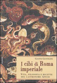 I cibi di Roma imperiale - Vita, filosofia e ricette del gastronomo apicio. Con ediz. critica del De re coquinaria