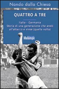 Quattro a tre. Italia-Germania. Storia di una generazione che and&ograve; all'attacco e vinse (quella volta)