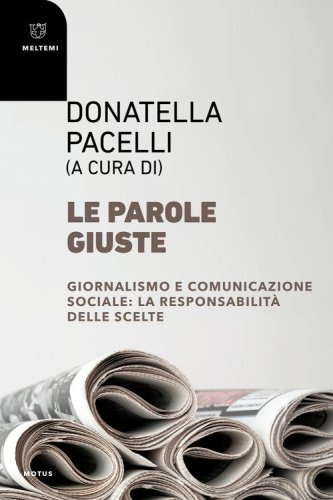 Le parole giuste. Giornalismo e comunicazione sociale: la responsabilit&agrave; delle scelte