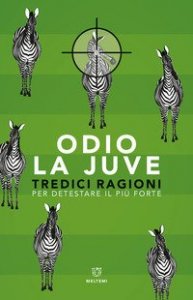 Odio la Juve. Tredici ragioni per detestare il pi&ugrave; forte