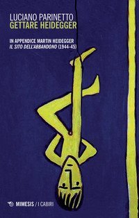 Gettare Heidegger. In appendice: Martin Heidegger &laquo;Il sito dell'abbandono&raquo; (1944-1945)
