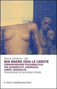 Mia madre odia le carote. Corrispondenza psicoanalitica tra sconosciuti. Anoressia, corpo, sessualit&agrave;