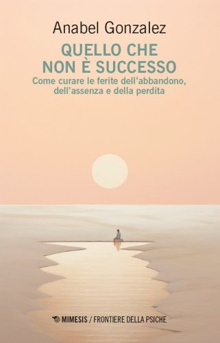 Quello che non &egrave; successo. Come curare le ferite dell'abbandono, dell'assenza e della perdita