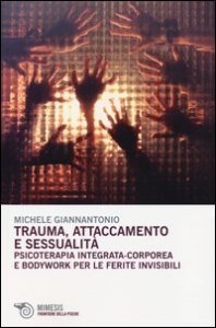 Trauma, attaccamento e sessualit&agrave;. Psicoterapia integrata-corporea e bodywork per le ferite invisibili