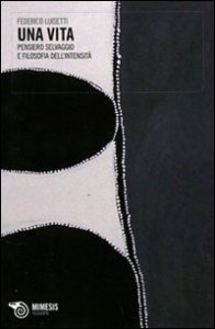 Una vita. Pensiero selvaggio e filosofia dell'intensit&agrave;