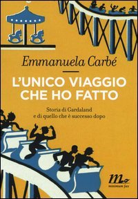 L'unico viaggio che ho fatto. Storia di Gardaland e di quello che &egrave; successo dopo