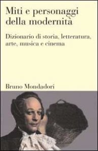 Miti e personaggi della modernit&agrave;. Dizionario di storia, letteratura, arte, musica, cinema