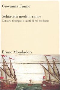 Schiavit&ugrave; mediterranee. Corsari, rinnegati e santi di et&agrave; moderna
