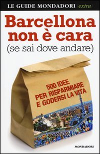 Barcellona non &egrave; cara (se sai dove andare). 500 idee per risparmiare e godersi la vita
