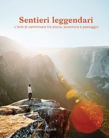 Sentieri leggendari. L'arte di camminare fra storia, avventura e paesaggio