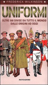 Uniformi. Oltre 500 divise da tutto il mondo dalle origini ad oggi