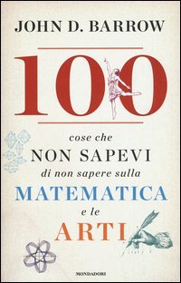 100 cose che non sapevi di non sapere sulla matematica e le arti