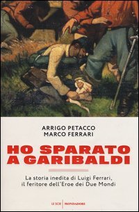 Ho sparato a Garibaldi. La storia inedita di Luigi Ferrari, il feritore dell'eroe dei due mondi