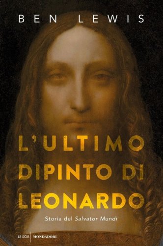 L'ultimo dipinto di Leonardo. Storia del &laquo;Salvator Mundi&raquo;