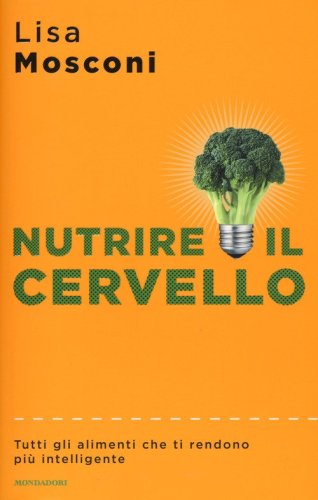 Nutrire il cervello. Tutti gli alimenti che ti rendono pi&ugrave; intelligente