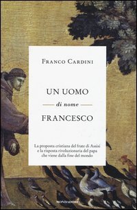 Un uomo di nome Francesco. La proposta cristiana del frate di Assisi e la risposta rivoluzionaria del papa che viene dalla fine del mondo