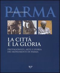 La citt&agrave; e la gloria. Protagonisti, arte e storia dei monumenti di Parma