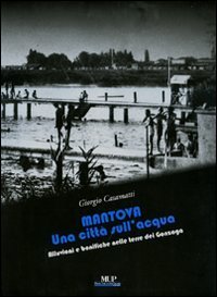 Mantova. Una citt&agrave; sull'acqua. Alluvioni e bonifiche nelle terre dei Gonzaga