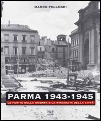Parma 1943-1945. Le ferite della guerra e la rinascita della citt&agrave;