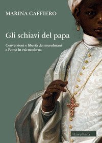 Gli schiavi del papa. Conversione e libert&agrave; dei musulmani a Roma in et&agrave; moderna