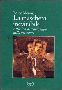 La maschera inevitabile - Attualit&agrave; dell'archetipo della maschera