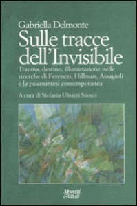 Sulle tracce dell'invisibile - Trauma, destino, illuminazione nelle ricerche di Ferenczi, Hillman, Assaggioli e la psicosintesi contemporanea