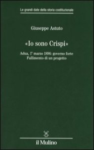 &laquo;Io sono Crispi&raquo;. Adua, 1&deg; marzo 1896: governo forte. Fallimento di un progetto
