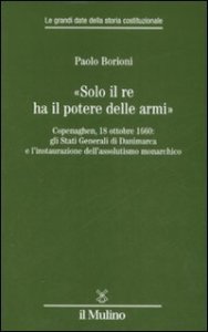 &laquo;Solo il Re ha il potere delle armi&raquo;. Copenaghen, 18 ottobre 1660: gli Stati Generali di Danimarca e l'instaurazione dell'assolutismo monarchico