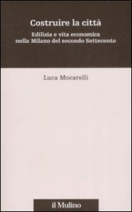 Costruire la citt&agrave;. Edilizia e vita economica nella Milano del secondo Settecento