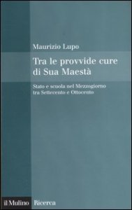Tra le provvide cure di Sua Maest&agrave;. Stato e scuola nel Mezzogiorno tra Settecento e Ottocento