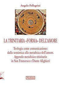 La trinitaria &laquo;forma&raquo; dell'amore. Teologia come comunicazione: dalla semiotica alla metafisica dell'amore. Approdo metafisico-trinitario in San Francesco e Dante Alighieri