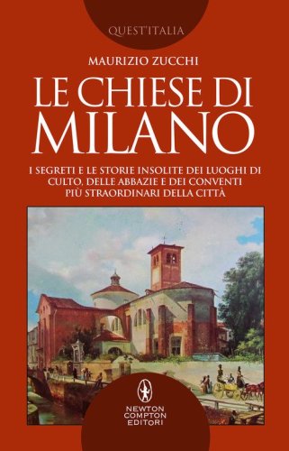 Le chiese di Milano. I segreti e le storie insolite dei luoghi di culto, delle abbazie e dei conventi pi&ugrave; straordinari della citt&agrave;