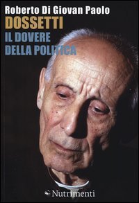 Dossetti, il dovere della politica - Perch&eacute; oggi non possiamo non dirci dossettiani