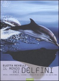 Il mondo dei delfini. Specie, comportamenti, leggende e curiosit&agrave; dei cetacei dei nostri mari