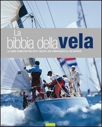 La bibbia della vela. La guida completa per tutti i velisti, dal principiante al pi&ugrave; esperto