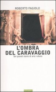 L'ombra del Caravaggio. Sei grandi storie di arte rubata