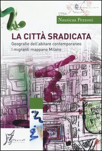 La citt&agrave; sradicata. Geografie dell'abitare contemporaneo. I migranti mappano Milano