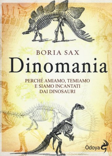 Dinomania. Perch&eacute; amiamo, temiamo e siamo incantati dai dinosauri