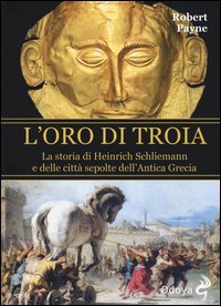 L'oro di Troia. La storia di Henrich Schliemann e delle citt&agrave; sepolte dell'antica Grecia