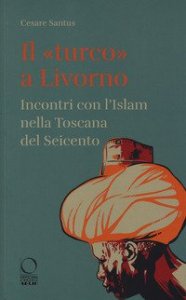 Il &laquo;turco&raquo; a Livorno. Incontri con l'Islam nella Toscana del Seicento
