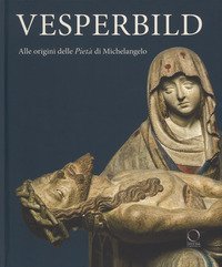 Vesperbild. Alle origini della Piet&agrave; di Michelangelo. Catalogo della mostra (Milano, 13 ottobre 2018-13 gennaio 2019)